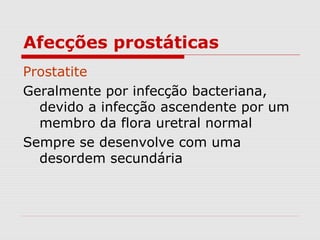 Afecções prostáticas
Prostatite
Geralmente por infecção bacteriana,
devido a infecção ascendente por um
membro da flora uretral normal
Sempre se desenvolve com uma
desordem secundária
 