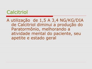 Calcitriol
A utilização de 1,5 A 3,4 NG/KG/DIA
de Calcitriol diminui a produção do
Paratormônio, melhorando a
atividade mental do paciente, seu
apetite e estado geral
 