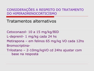 CONSIDERAÇÕES A RESPEITO DO TRATAMENTO
DO HIPERADRENOCORTICISMO
Tratamentos alternativos
Cetoconazol- 10 a 15 mg/kg/BID
L-deprenil- 1 mg/kg cada 24 hs
Metirapona – em felinos 65 mg/kg VO cada 12hs
Bromocriptina-
Trilostano – 2-10mg/kgVO cd 24hs ajustar com
base na resposta
 