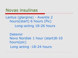 Novas insulinas
Lantus (glargine) - Aventis 2
hours(start) 6 hours (Pic)
Long-acting 18-26 hours
Detemir
Novo Nordisk 1 hour (start)8-10
hours(pic)
Long acting -18-24 hours
 