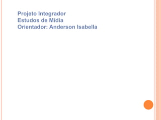 Projeto Integrador
Estudos de Mídia
Orientador: Anderson Isabella
 