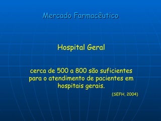 Mercado Farmacêutico Hospital Geral cerca de 500 a 800 são suficientes para o atendimento de pacientes em hospitais gerais. (SEFH, 2004) 