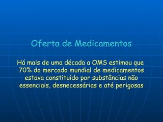 Oferta de Medicamentos Há mais de uma década a OMS estimou que  70% do mercado mundial de medicamentos estava constituído por substâncias não  essenciais, desnecessárias e até perigosas 