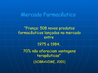 “ França: 508 novos produtos   farmacêuticos lançados no mercado entre  1975 e 1984,  70% não ofereciam vantagens terapêuticas”  (SOBRAVIME, 2001) Mercado Farmacêutico 
