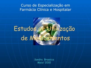 Estudos de Utilização  de Medicamentos Sandra  Brassica Maio/ 2010 Curso de Especialização em Farmácia Clínica e Hospitalar 