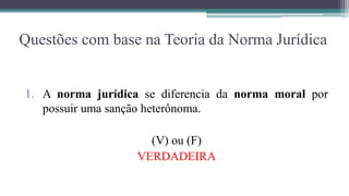 Questões com base na Teoria da Norma Jurídica


1. A norma jurídica se diferencia da norma moral por
   possuir uma sanção heterônoma.

                     (V) ou (F)
                   VERDADEIRA
 