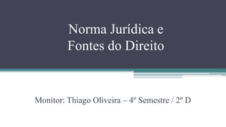 Norma Jurídica e
         Fontes do Direito


Monitor: Thiago Oliveira – 4º Semestre / 2º D
 