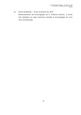AS CONTITUIÇÕES DO BRASIL - DE 1824 A E.C. 1969
RGM 1340697 | Universidade Cruzeiro do Sul (UNICSUL)
Igor Dias

III.

Folha da Manhã – 10 de novem bro de 1937
Diferentemente da Promulgação da C. Federal anterior, o jornal
não estampa na capa nenhum a menção á promulgação de um a
nova Constituição.

49

 