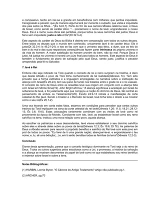 e compassivo, tardio em irar-se e grande em beneficência com milhares; que perdoa iniquidade,
transgressão e pecado; que de maneira alguma terá por inocente o culpado; que visita a iniquidade
dos pais sobre os filhos...."(Êx 34.6,7). Perto do fim de sua carreira Moisés celebrou Iavé, o Deus
de Israel, como sendo de caráter ético: "... proclamarei o nome de Iavé; engrandecerei o nosso
Deus. Ele é a rocha; suas obras são perfeitas, porque todos os seus caminhos são justos; Deus é
fiel e sem iniquidade; justo e reto é Ele"(Dt 32.3-4).
Este aspecto do caráter do Deus da Bíblia é distinto em comparação com todos os outros deuses.
Entre todos os deuses que o mundo tem conhecido, unicamente Iavé é de caráter ético: Ele é
justo(Dt 32.3-4; Is 45.21-24), e isto se faz com que o universo seja ético, a dizer, que as leis do
bem e do mal e das suas respectivas conseqüências fazem parte intrínseca do próprio universo e
da vida do homem. A maior satisfação do homem provém do bem, não do mal. Porque Deus é
justo, há justiça no universo e haverá um juízo final para todos os homens. Este aspecto de Deus é
também o fundamento do plano de salvação pelo qual Deus, sendo justo, justifica o pecador
arrependido pela fé no Salvador.
7. Iavé é Rei
Embora não seja indicado na Torá quando o conceito de rei e reino surgiram na história, é claro
que desde Abraão o povo da Torá tinha conhecimento de tal realidade(Gênesis 14). Tem sido
provado que a forma estilística e a linguagem empregadas na narrativa sobre a instituição da
aliança com Israel(Êx 20-24), tem seu pano de fundo nos tratados entre o grade rei e o rei vassalo.
O conceito de reino de Deus entre os israelitas teve sua origem em conjunto com a aliança feita
com Israel em Monte Sinai(19). John Bright afirmou: "A aliança significava a aceitação por Israel da
soberania de Iavé, e foi justamente aqui que começou a noção do domínio de Deus, tão central ao
pensamento de ambos os Testamentos"(20). Êxodo 24.9-13 retrata a manifestação da corte
celestial do Rei Iavé. Sendo o Criador e o Remidor de Israel, Iavé tinha todo o direito a se mostrar
como o seu rei(Êx 20.1-2).
Uma vez levando em conta estes fatos, estamos em condições para perceber que certos outros
trechos da Torá impliquem na cena da corte celestial do rei Iavé(Gênesis 1.26; 11.5; 18.21; 28.12-
13; Êx 3.8; 19.6). Estas colocações certamente combinam com as visões de Iavé como rei
proveniente da época de Moisés. Condizente com isto, Iavé, ao estabelecer Israel como seu reino
salvífico na terra, instituiu uma nova relação como povo, aquela aliança.
Ao escolher os patriarcas e seus descendentes, Iavé visava estabelecer o seu domínio salvífico
sobre eles e através deles sobre os povos da terra(Gênesis 12.3; Êx 19.6; Dt 76). As palavras de
Deus a Abraão servem para resumir o propósito benéfico e salvífico do Rei Iavé com este povo em
prol de todos os povos: "Eu farei de ti uma grande nação; abençoar-te-ei, e engrandecerei o teu
nome; e, tu, sê uma bênção(...) e, em ti serão benditas todas as famílias da terra"(Gênesis 12.2-3).
Conclusão
Diante desta apresentação, parece que o conceito teológico dominante na Torá seja o do reino de
Deus. Todos os outros sugeridos pelos estudiosos como a Lei, a promessa, a história da salvação
e a aliança se mostram decorrentes do papel de Iavé como rei que estabeleceu seu reino benéfico
e redentor sobre Israel e sobre a terra.
Notas Bibliográficas:
(1) HARBIN, Lonnie Byron. "O Cânone do Antigo Testamento" artigo não publicado pg.1.
(2) ARCHER. pg.70
 