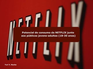 Potencial de consumo da NETFLIX junto
aos públicos jovens-adultos (18-30 anos)

Yuri V. Rocha

 