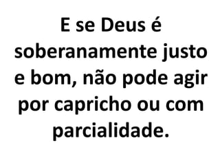 E se Deus é
soberanamente justo
e bom, não pode agir
por capricho ou com
parcialidade.
 