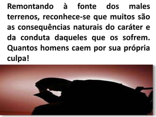 Remontando à fonte dos males
terrenos, reconhece-se que muitos são
as consequências naturais do caráter e
da conduta daqueles que os sofrem.
Quantos homens caem por sua própria
culpa!
 
