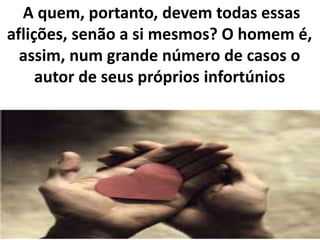A quem, portanto, devem todas essas
aflições, senão a si mesmos? O homem é,
assim, num grande número de casos o
autor de seus próprios infortúnios
 
