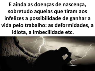 E ainda as doenças de nascença,
sobretudo aquelas que tiram aos
infelizes a possibilidade de ganhar a
vida pelo trabalho: as deformidades, a
idiota, a imbecilidade etc.
 