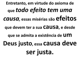 Entretanto, em virtude do axioma de
que todo efeito tem uma
causa, essas misérias são efeitos
que devem ter a sua causa, e desde
que se admita a existência de um
Deus justo, essa causa deve
ser justa.
 