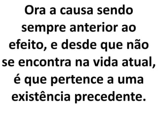 Ora a causa sendo
sempre anterior ao
efeito, e desde que não
se encontra na vida atual,
é que pertence a uma
existência precedente.
 