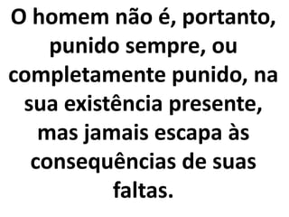 O homem não é, portanto,
punido sempre, ou
completamente punido, na
sua existência presente,
mas jamais escapa às
consequências de suas
faltas.
 