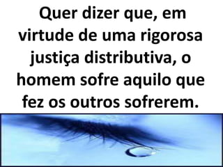 Quer dizer que, em
virtude de uma rigorosa
justiça distributiva, o
homem sofre aquilo que
fez os outros sofrerem.
 