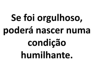 Se foi orgulhoso,
poderá nascer numa
condição
humilhante.
 