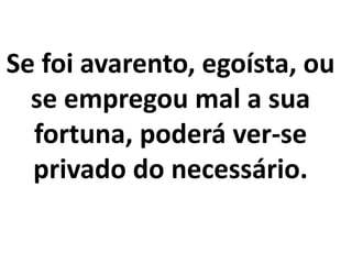 Se foi avarento, egoísta, ou
se empregou mal a sua
fortuna, poderá ver-se
privado do necessário.
 