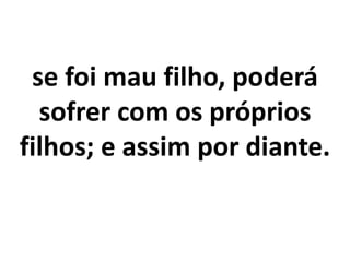 se foi mau filho, poderá
sofrer com os próprios
filhos; e assim por diante.
 