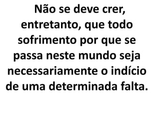 Não se deve crer,
entretanto, que todo
sofrimento por que se
passa neste mundo seja
necessariamente o indício
de uma determinada falta.
 