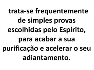 trata-se frequentemente
de simples provas
escolhidas pelo Espírito,
para acabar a sua
purificação e acelerar o seu
adiantamento.
 