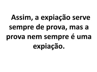 Assim, a expiação serve
sempre de prova, mas a
prova nem sempre é uma
expiação.
 