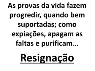 As provas da vida fazem
progredir, quando bem
suportadas; como
expiações, apagam as
faltas e purificam...
Resignação
 