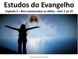 Estudos do Evangelho
Capítulo 5 – Bem aventurados os aflitos - item 1 ao 10
Leonardo Pereira
 