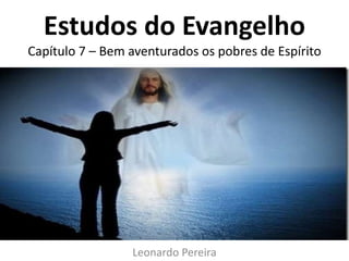 Estudos do Evangelho 
Capítulo 7 – Bem aventurados os pobres de Espírito 
Leonardo Pereira 
 