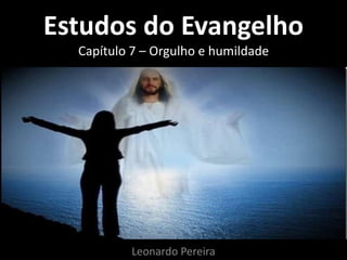 Estudos do Evangelho 
Capítulo 7 – Orgulho e humildade 
Leonardo Pereira 
 