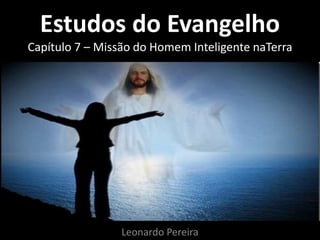 Estudos do Evangelho 
Capítulo 7 – Missão do Homem Inteligente naTerra 
Leonardo Pereira 
 