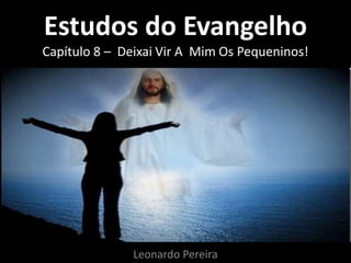 Estudos do Evangelho 
Capítulo 8 – Deixai Vir A Mim Os Pequeninos! 
Leonardo Pereira 
 