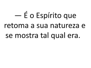— É o Espírito que 
retoma a sua natureza e 
se mostra tal qual era. 
 