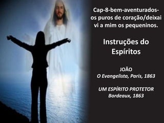 Cap-8-bem-aventurados-os 
puros de coração/deixai 
vi a mim os pequeninos. 
Instruções do 
Espíritos 
JOÃO 
O Evangelista, Paris, 1863 
UM ESPÍRITO PROTETOR 
Bordeaux, 1863 
 