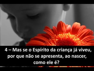 4 – Mas se o Espírito da criança já viveu, 
por que não se apresenta, ao nascer, 
como ele é? 
 