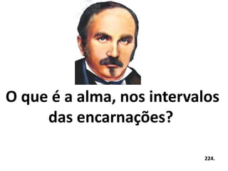 O que é a alma, nos intervalos 
das encarnações? 
224. 
 