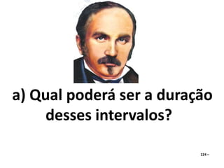 a) Qual poderá ser a duração 
desses intervalos? 
224 – 
 