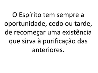 O Espírito tem sempre a 
oportunidade, cedo ou tarde, 
de recomeçar uma existência 
que sirva à purificação das 
anteriores. 
 