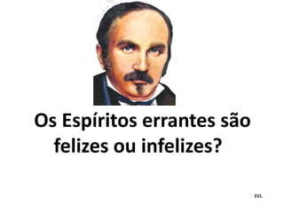 Os Espíritos errantes são 
felizes ou infelizes? 
231. 
 