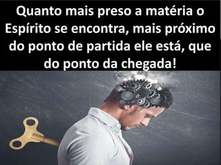 Quanto mais preso a matéria o 
Espírito se encontra, mais próximo 
do ponto de partida ele está, que 
do ponto da chegada! 
 