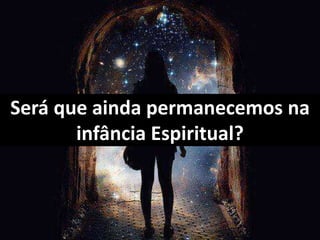 Será que ainda permanecemos na 
infância Espiritual? 
 