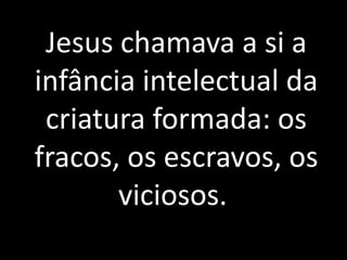 Jesus chamava a si a 
infância intelectual da 
criatura formada: os 
fracos, os escravos, os 
viciosos. 
 