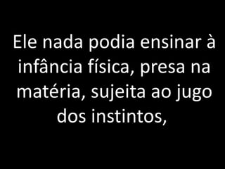 Ele nada podia ensinar à 
infância física, presa na 
matéria, sujeita ao jugo 
dos instintos, 
Ferdinando, Espírito protetor. (Bordéus, 1862.) KARDEC, 
Allan. O Evangelho Segundo o Espiritismo. FEB. Capítulo 7. 
 