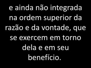 e ainda não integrada 
na ordem superior da 
razão e da vontade, que 
se exercem em torno 
dela e em seu 
benefício. 
Ferdinando, Espírito protetor. (Bordéus, 1862.) KARDEC, 
Allan. O Evangelho Segundo o Espiritismo. FEB. Capítulo 7. 
 