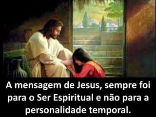 A mensagem de Jesus, sempre foi 
Ferdinando, Espírito protetor. (Bordéus, 1862.) KARDEC, 
para o Ser Espiritual Allan. O Evangelho Segundo e não o Espiritismo. para FEB. Capítulo 7. 
a 
personalidade temporal. 
 