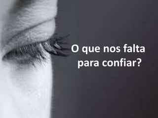 O que nos falta 
para confiar? 
 