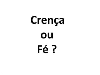 Crença 
ou 
Fé ? 
 