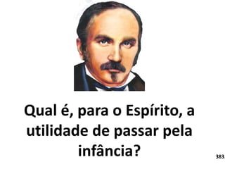 Qual é, para o Espírito, a 
utilidade de passar pela 
infância? Em . 383. 
 